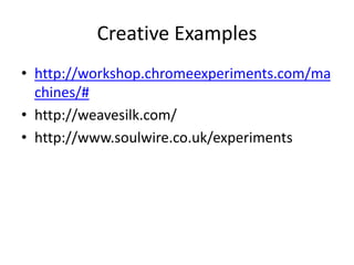 Creative Examples
• http://workshop.chromeexperiments.com/ma
chines/#
• http://weavesilk.com/
• http://www.soulwire.co.uk/experiments
 