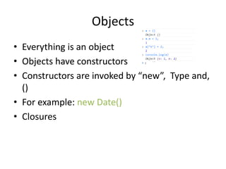 Objects
• Everything is an object
• Objects have constructors
• Constructors are invoked by “new”, Type and,
()
• For example: new Date()
• Closures
 