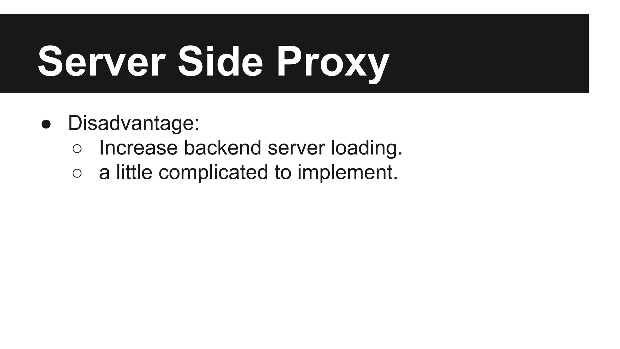 Server Side Proxy
● Disadvantage:
○ Increase backend server loading.
○ a little complicated to implement.
 