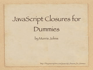 JavaScript Closures for
Dummies
by Morris Johns
http://blog.morrisjohns.com/javascript_closures_for_dummies
 