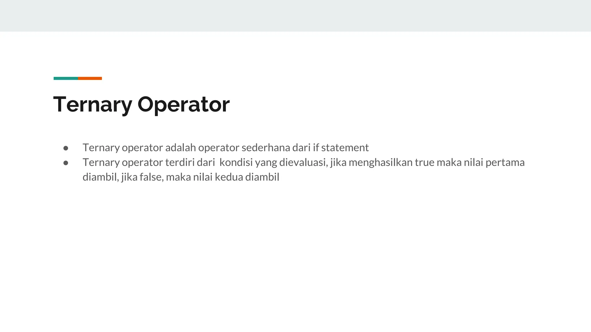 Ternary Operator
● Ternary operator adalah operator sederhana dari if statement
● Ternary operator terdiri dari kondisi yang dievaluasi, jika menghasilkan true maka nilai pertama
diambil, jika false, maka nilai kedua diambil
 