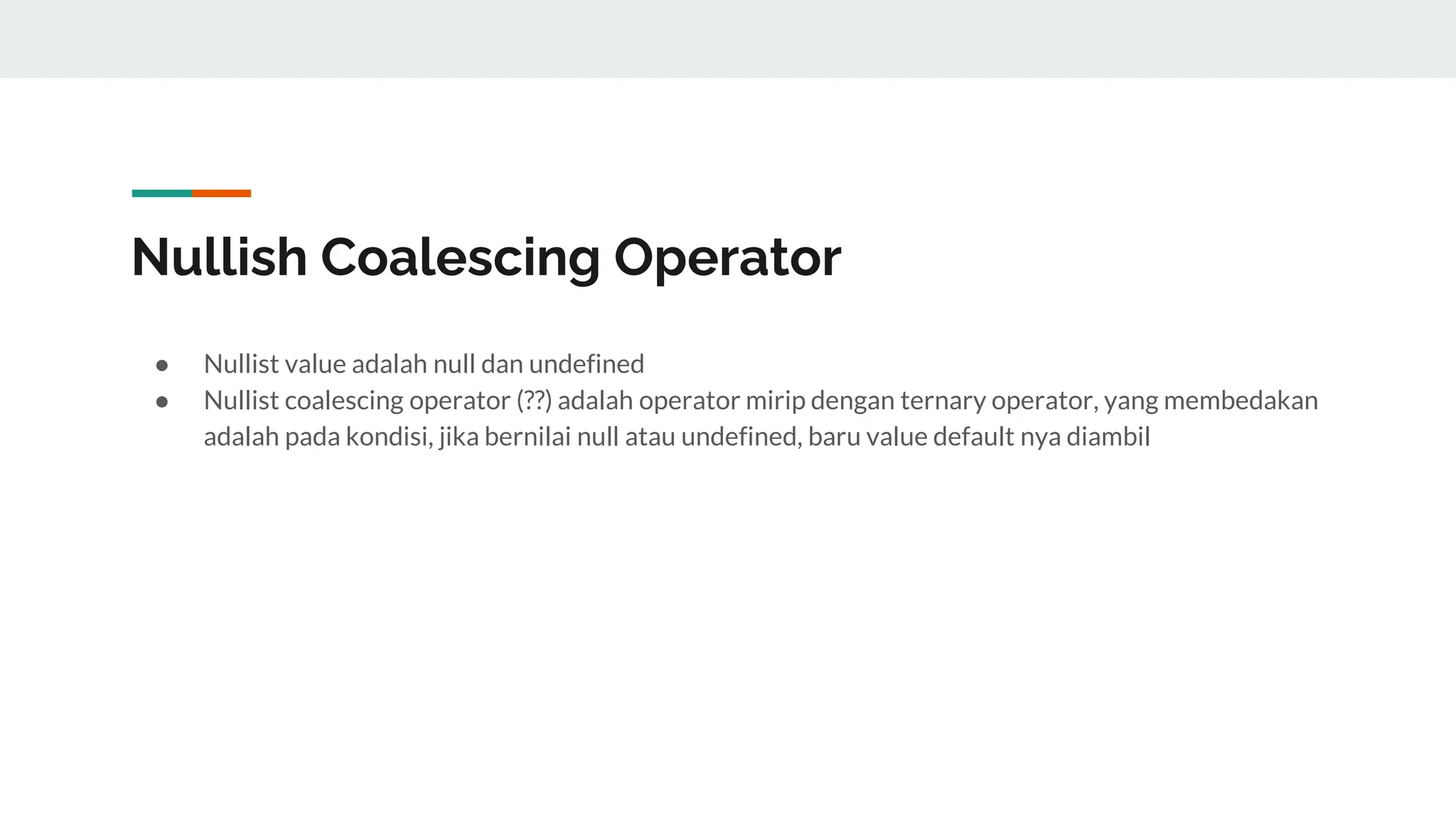 Nullish Coalescing Operator
● Nullist value adalah null dan undefined
● Nullist coalescing operator (??) adalah operator mirip dengan ternary operator, yang membedakan
adalah pada kondisi, jika bernilai null atau undefined, baru value default nya diambil
 