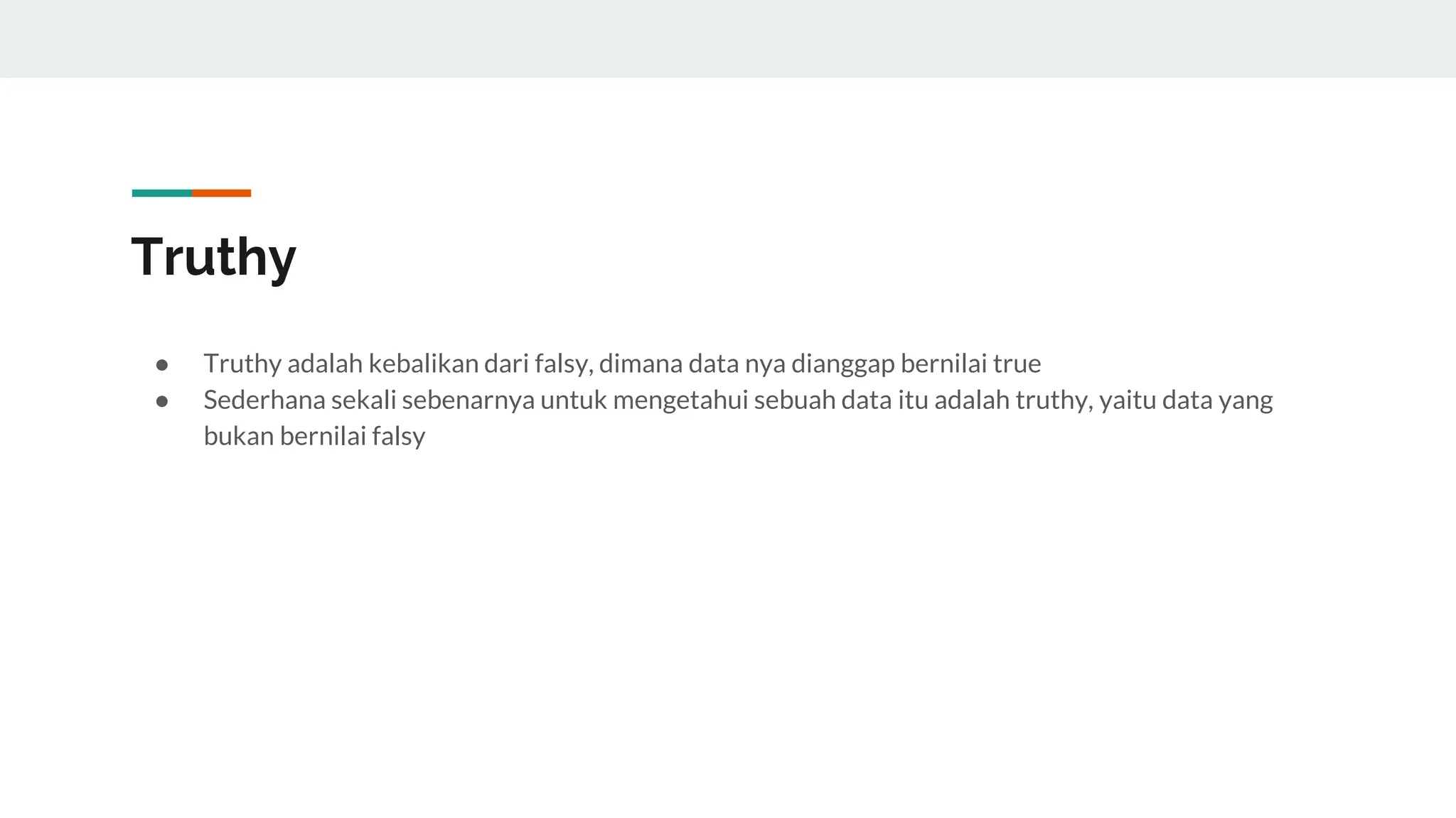 Truthy
● Truthy adalah kebalikan dari falsy, dimana data nya dianggap bernilai true
● Sederhana sekali sebenarnya untuk mengetahui sebuah data itu adalah truthy, yaitu data yang
bukan bernilai falsy
 
