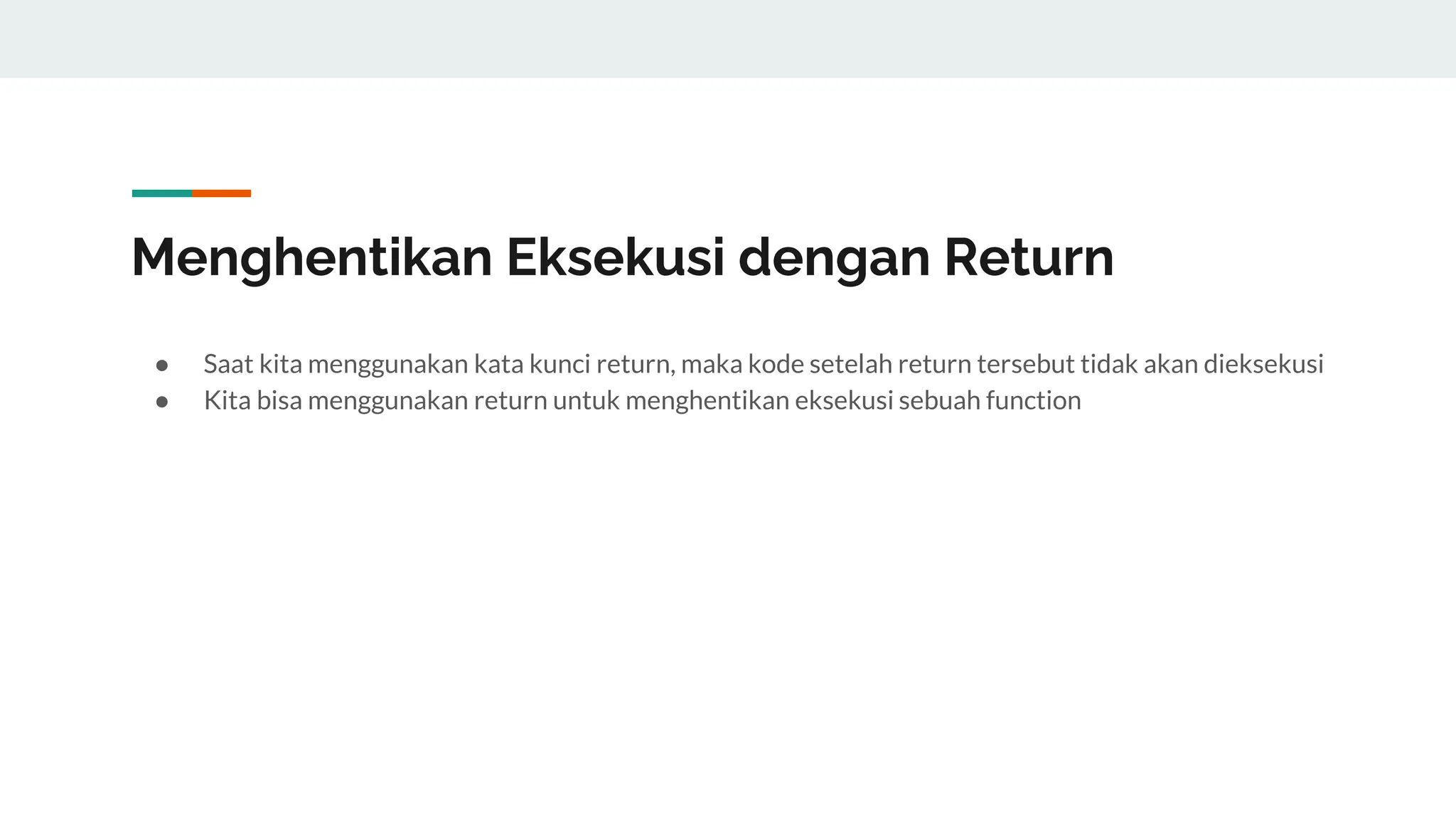 Menghentikan Eksekusi dengan Return
● Saat kita menggunakan kata kunci return, maka kode setelah return tersebut tidak akan dieksekusi
● Kita bisa menggunakan return untuk menghentikan eksekusi sebuah function
 