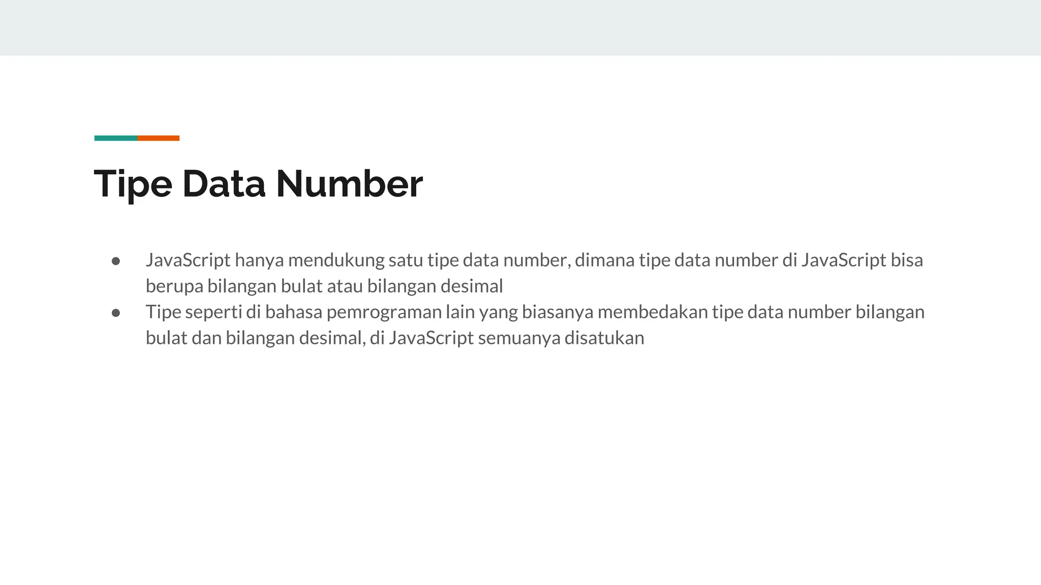 Tipe Data Number
● JavaScript hanya mendukung satu tipe data number, dimana tipe data number di JavaScript bisa
berupa bilangan bulat atau bilangan desimal
● Tipe seperti di bahasa pemrograman lain yang biasanya membedakan tipe data number bilangan
bulat dan bilangan desimal, di JavaScript semuanya disatukan
 