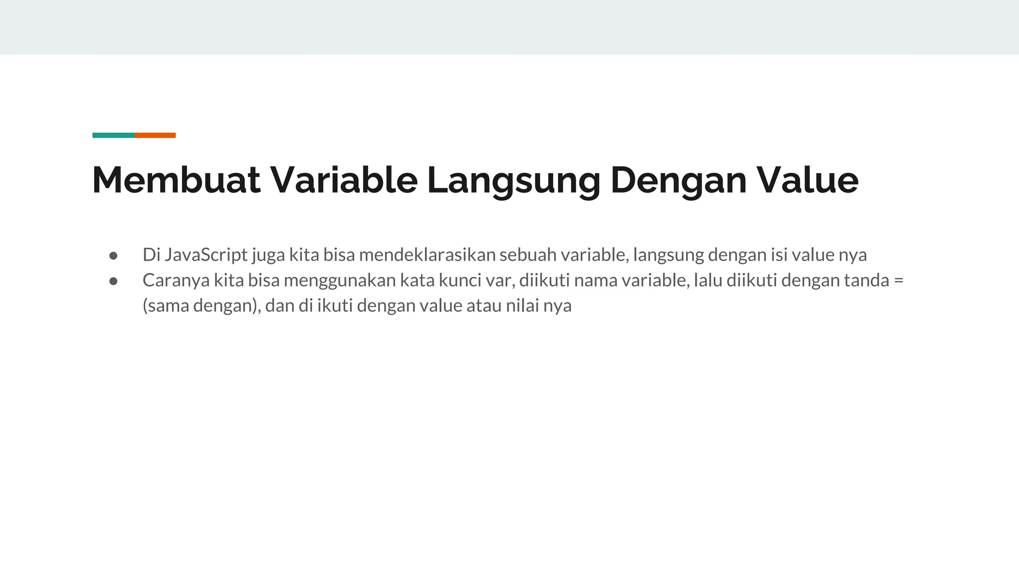 Membuat Variable Langsung Dengan Value
● Di JavaScript juga kita bisa mendeklarasikan sebuah variable, langsung dengan isi value nya
● Caranya kita bisa menggunakan kata kunci var, diikuti nama variable, lalu diikuti dengan tanda =
(sama dengan), dan di ikuti dengan value atau nilai nya
 