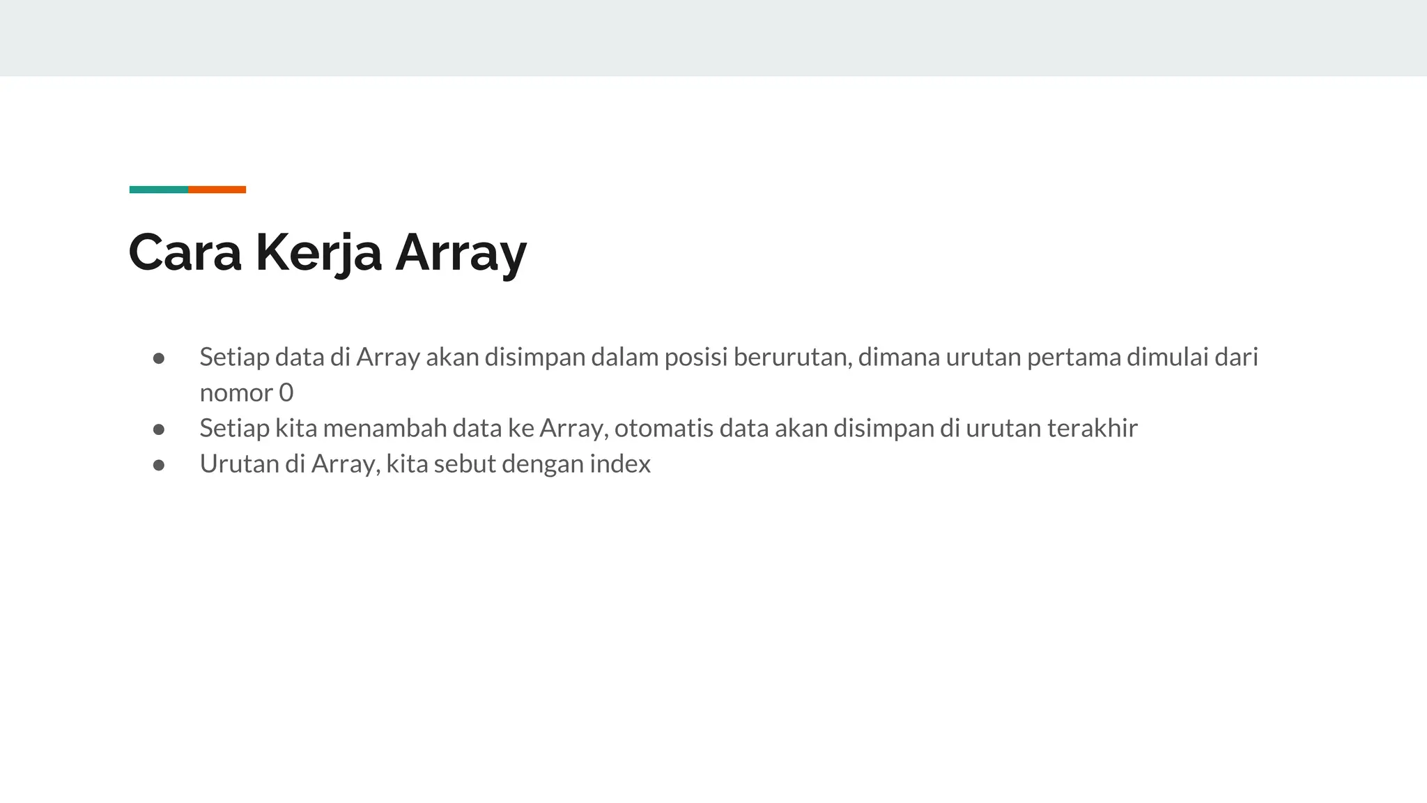 Cara Kerja Array
● Setiap data di Array akan disimpan dalam posisi berurutan, dimana urutan pertama dimulai dari
nomor 0
● Setiap kita menambah data ke Array, otomatis data akan disimpan di urutan terakhir
● Urutan di Array, kita sebut dengan index
 