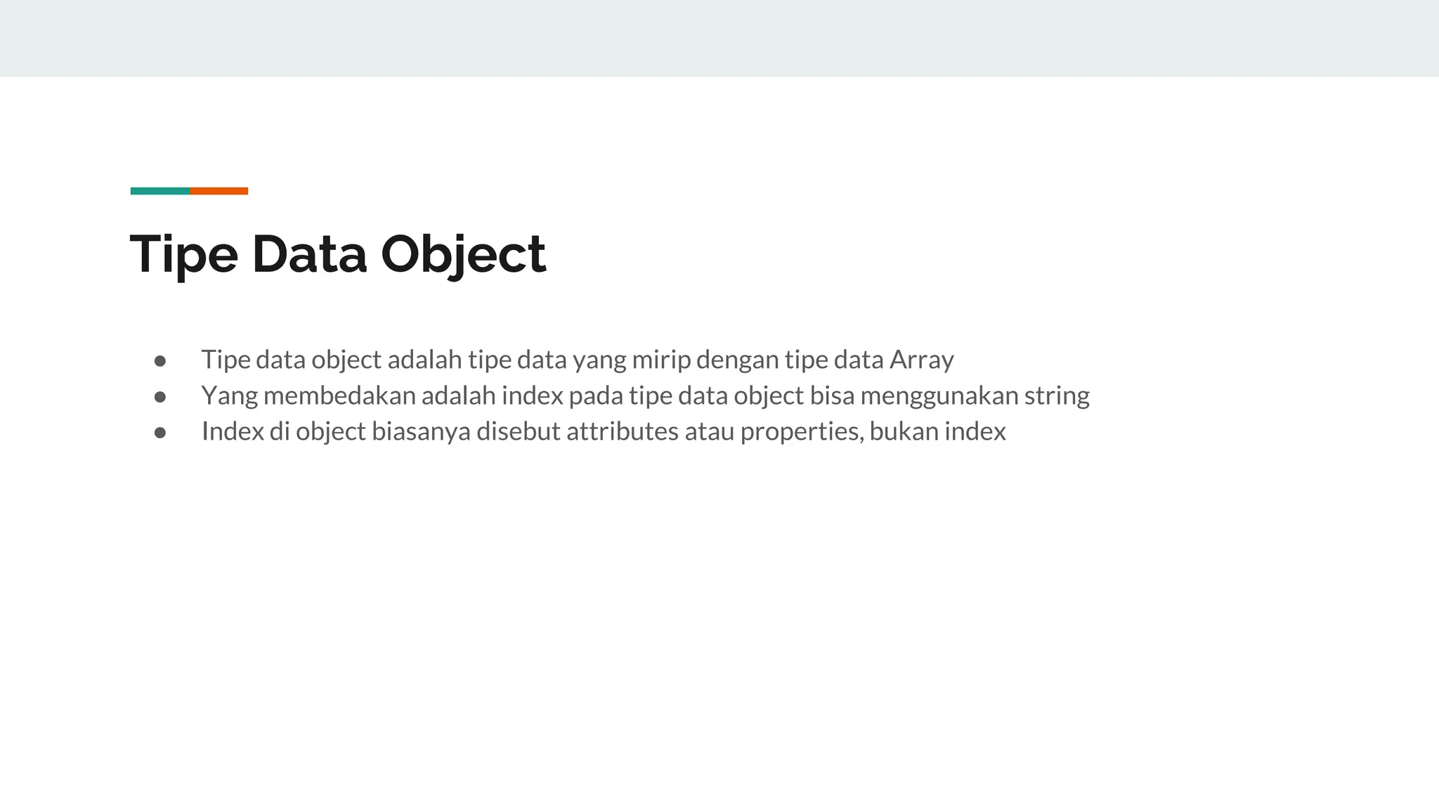 Tipe Data Object
● Tipe data object adalah tipe data yang mirip dengan tipe data Array
● Yang membedakan adalah index pada tipe data object bisa menggunakan string
● Index di object biasanya disebut attributes atau properties, bukan index
 