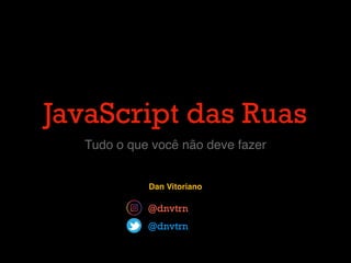 JavaScript das Ruas
Tudo o que você não deve fazer
Dan Vitoriano
@dnvtrn
@dnvtrn
 
