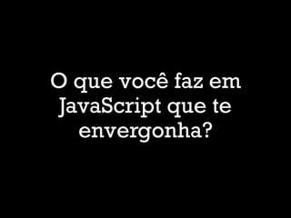 O que você faz em
JavaScript que te
envergonha?
 