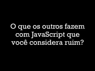 O que os outros fazem
com JavaScript que
você considera ruim?
 