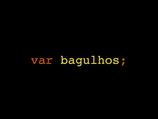 var bagulhos;
 