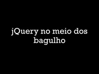 jQuery no meio dos
bagulho
 
