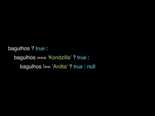 bagulhos ? true :
bagulhos === 'Kondzilla' ? true :
bagulhos !== 'Anitta' ? true : null
 