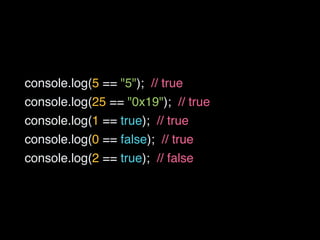 console.log(5 == "5"); // true
console.log(25 == "0x19"); // true
console.log(1 == true); // true
console.log(0 == false); // true
console.log(2 == true); // false
 