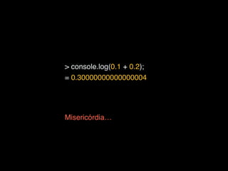 > console.log(0.1 + 0.2);
Misericórdia…
= 0.30000000000000004
 
