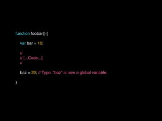 function foobar() {
var bar = 10;
//
// [...Code...]
//
baz = 20; // Typo. "baz" is now a global variable.
}
 