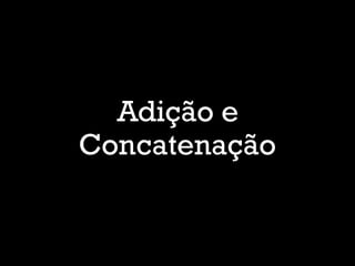 Adição e
Concatenação
 