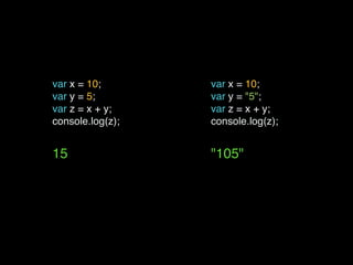 var x = 10;
var y = 5;
var z = x + y;
console.log(z);
 
15
var x = 10;
var y = "5";
var z = x + y;
console.log(z);
 
"105"
 
