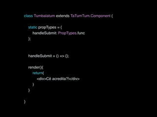 class Tumbalatum extends TaTumTum.Component {
static propTypes = {
handleSubmit: PropTypes.func
};
handleSubmit = () => {};
render(){
return(
<div>Cê acredita?!</div>
)
}
}
 
