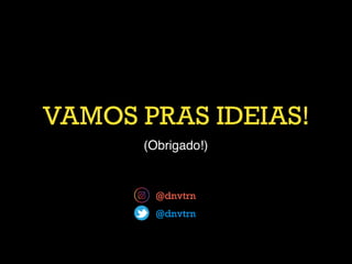 VAMOS PRAS IDEIAS!
(Obrigado!)
@dnvtrn
@dnvtrn
 