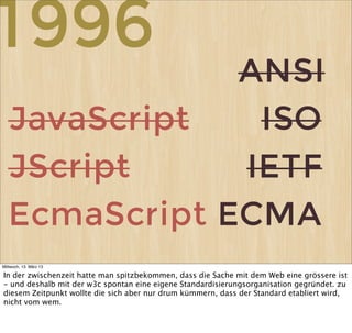 1996
              ANSI
  JavaScript   ISO
  JScript     IETF
  EcmaScript ECMA
Mittwoch, 13. März 13

In der zwischenzeit...