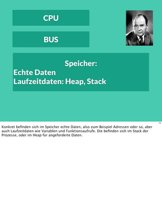 CPU
BUS
Speicher:
Echte Daten
Laufzeitdaten: Heap, Stack
10
Konkret beﬁnden sich im Speicher echte Daten, also zum Beispiel Adressen oder so, aber
auch Laufzeitdaten wie Variablen und Funktionsaufrufe. Die beﬁnden sich im Stack der
Prozesse, oder im Heap für angeforderte Daten.
 