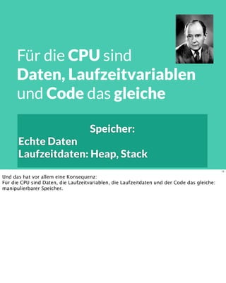 Speicher:
Echte Daten
Laufzeitdaten: Heap, Stack
Für die CPU sind
Daten, Laufzeitvariablen
und Code das gleiche
11
Und das hat vor allem eine Konsequenz:
Für die CPU sind Daten, die Laufzeitvariablen, die Laufzeitdaten und der Code das gleiche:
manipulierbarer Speicher.
 