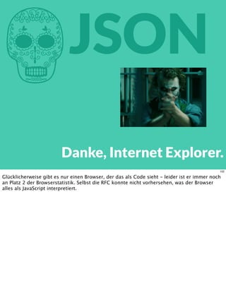 hJSON
Danke, Internet Explorer.
102
Glücklicherweise gibt es nur einen Browser, der das als Code sieht - leider ist er immer noch
an Platz 2 der Browserstatistik. Selbst die RFC konnte nicht vorhersehen, was der Browser
alles als JavaScript interpretiert.
 