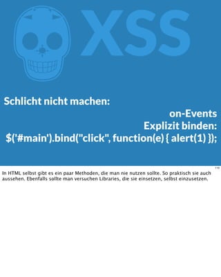 ZXSS
Schlicht nicht machen:
on-Events
Explizit binden:
$('#main').bind("click", function(e) { alert(1) });
110
In HTML selbst gibt es ein paar Methoden, die man nie nutzen sollte. So praktisch sie auch
aussehen. Ebenfalls sollte man versuchen Libraries, die sie einsetzen, selbst einzusetzen.
 