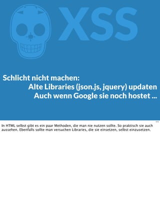 ZXSS
Schlicht nicht machen:
Alte Libraries (json.js, jquery) updaten
Auch wenn Google sie noch hostet ...
111
In HTML selbst gibt es ein paar Methoden, die man nie nutzen sollte. So praktisch sie auch
aussehen. Ebenfalls sollte man versuchen Libraries, die sie einsetzen, selbst einzusetzen.
 