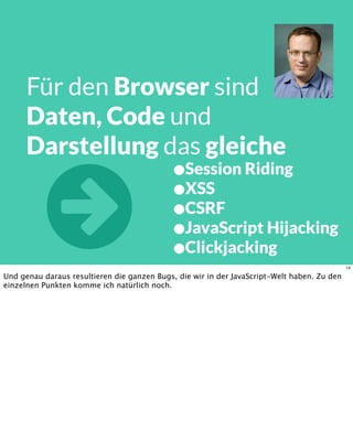 Für den Browser sind
Daten, Code und
Darstellung das gleiche
•Session Riding
•XSS
•CSRF
•JavaScript Hijacking
•Clickjacking
 14
Und genau daraus resultieren die ganzen Bugs, die wir in der JavaScript-Welt haben. Zu den
einzelnen Punkten komme ich natürlich noch.
 