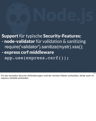 ZNode.js
Support für typische Security-Features:
- node-validator für validation & sanitizing
require('validator').sanitize(mystr).xss();
- express csrf middleware
app.use(express.csrf());
132
Für die normalen Security-Anforderungen sind die meisten Pakete vorhanden, beide auch im
express-Umfeld vorhanden.
 