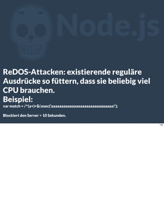 ZNode.js
ReDOS-Attacken: existierende reguläre
Ausdrücke so füttern, dass sie beliebig viel
CPU brauchen.
Beispiel:
var match = /^(a+)+$/.exec('aaaaaaaaaaaaaaaaaaaaaaaaaaaaaa!');
Blockiert den Server > 10 Sekunden.
135
 