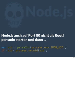 ZNode.js
Node.js auch auf Port 80 nicht als Root!
per sudo starten und dann ...
var uid = parseInt(process.env.SUDO_UID);
if (uid) process.setuid(uid);
137
 
