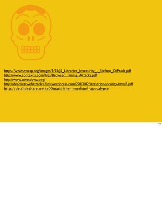 Khttps://www.owasp.org/images/9/95/JS_Libraries_Insecurity_-_Stefano_DiPaola.pdf
http://www.contextis.com/ﬁles/Browser_Timing_Attacks.pdf
http://www.owaspbwa.org/
http://deadliestwebattacks.ﬁles.wordpress.com/2013/02/javascript-security-html5.pdf
http://de.slideshare.net/x00mario/the-innerhtml-apocalypse
140
 