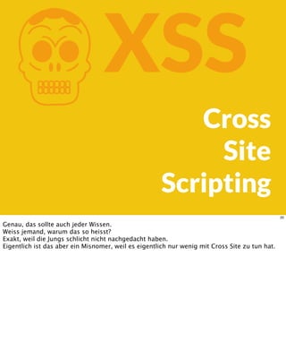KXSS
Cross
Site
Scripting
20
Genau, das sollte auch jeder Wissen.
Weiss jemand, warum das so heisst?
Exakt, weil die Jungs schlicht nicht nachgedacht haben.
Eigentlich ist das aber ein Misnomer, weil es eigentlich nur wenig mit Cross Site zu tun hat.
 