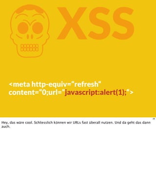 KXSS
<meta http-equiv=“refresh“
content=“0;url=“javascript:alert(1);“>
26
Hey, das wäre cool. Schliesslich können wir URLs fast überall nutzen. Und da geht das dann
auch.
 