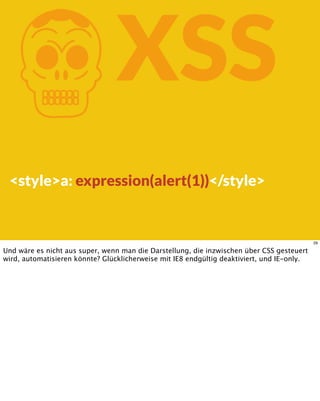 KXSS
<style>a: expression(alert(1))</style>
29
Und wäre es nicht aus super, wenn man die Darstellung, die inzwischen über CSS gesteuert
wird, automatisieren könnte? Glücklicherweise mit IE8 endgültig deaktiviert, und IE-only.
 