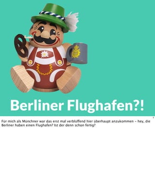 Berliner Flughafen?!
3
Für mich als Münchner war das erst mal verblüffend hier überhaupt anzukommen - hey, die
Berliner haben einen Flughafen? Ist der denn schon fertig?
 
