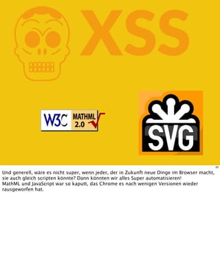 KXSS
33
Und generell, wäre es nicht super, wenn jeder, der in Zukunft neue Dinge im Browser macht,
sie auch gleich scripten könnte? Dann könnten wir alles Super automatisieren!
MathML und JavaScript war so kaputt, das Chrome es nach wenigen Versionen wieder
rausgeworfen hat.
 