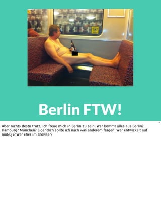 Berlin FTW!
4
Aber nichts desto trotz, ich freue mich in Berlin zu sein. Wer kommt alles aus Berlin?
Hamburg? München? Eigentlich sollte ich nach was anderem fragen: Wer entwickelt auf
node.js? Wer eher im Browser?
 