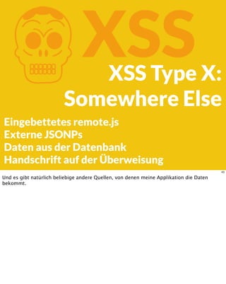 KXSSXSS Type X:
Somewhere Else
Eingebettetes remote.js
Externe JSONPs
Daten aus der Datenbank
Handschrift auf der Überweisung
43
Und es gibt natürlich beliebige andere Quellen, von denen meine Applikation die Daten
bekommt.
 