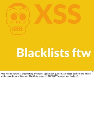 KXSS
Blacklists ftw
55
Also wurde zunächst Blacklisting erfunden. Sprich: ich gucke nach bösen Sachen und ﬁltere
sie heraus. Jemand hier, der Blacklists einsetzt? PHPIDS? Validator aus Node.js?
 