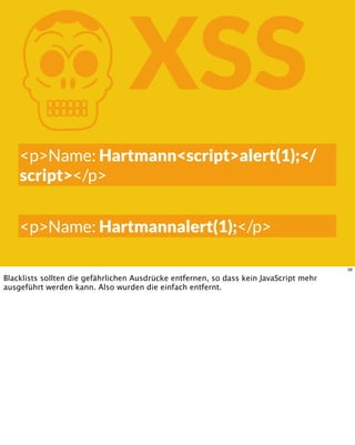KXSS
<p>Name: Hartmann<script>alert(1);</
script></p>
<p>Name: Hartmannalert(1);</p>
56
Blacklists sollten die gefährlichen Ausdrücke entfernen, so dass kein JavaScript mehr
ausgeführt werden kann. Also wurden die einfach entfernt.
 