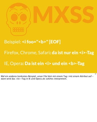 KMXSS
Beispiel: <i foo="<b>" [EOF]
Firefox, Chrome, Safari: da ist nur ein <i>-Tag
IE, Opera: Da ist ein <i> und ein <b>-Tag
67
Mal ein anderes konkretes Beispiel, unser File hört mit einem Tag i mit einem Attribut auf -
dann wird das <b>-Tag in IE und Opera als solches interpretiert.
 