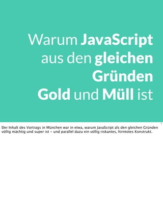 Warum JavaScript
aus den gleichen
Gründen
Gold und Müll ist
7
Der Inhalt des Vortrags in München war in etwa, warum JavaScript als den gleichen Gründen
völlig mächtig und super ist - und parallel dazu ein völlig riskantes, hirntotes Konstrukt.
 