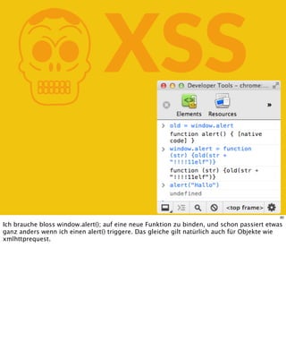 KXSS
80
Ich brauche bloss window.alert(); auf eine neue Funktion zu binden, und schon passiert etwas
ganz anders wenn ich einen alert() triggere. Das gleiche gilt natürlich auch für Objekte wie
xmlhttprequest.
 