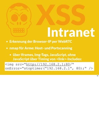 KXSS
Erkennung der Browser-IP per WebRTC
nmap für Arme: Host- und Portscanning
über Iframes, Img-Tags, JavaScript, ohne
JavaScript über Timing von <link>-Includes:
<img src=“http://192.168.2.1:80/“
onError=“stoptimer(“192.168.2.1“, 80);“ />
Intranet
82
 