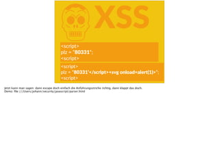 KXSS
<script>  
plz  =  “80331“;  
<script>
<script>  
plz  =  “80331'</script><svg  onload=alert(1)>“;  
<script>
Jetzt kann man sagen: dann escape doch einfach die Anführungsstriche richtig, dann klappt das doch.
Demo: ﬁle:///Users/johann/security/javascript/parser.html
 